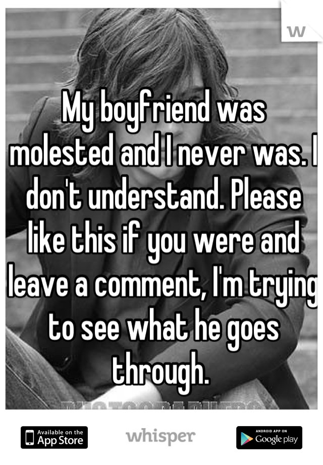 My boyfriend was molested and I never was. I don't understand. Please like this if you were and leave a comment, I'm trying to see what he goes through. 