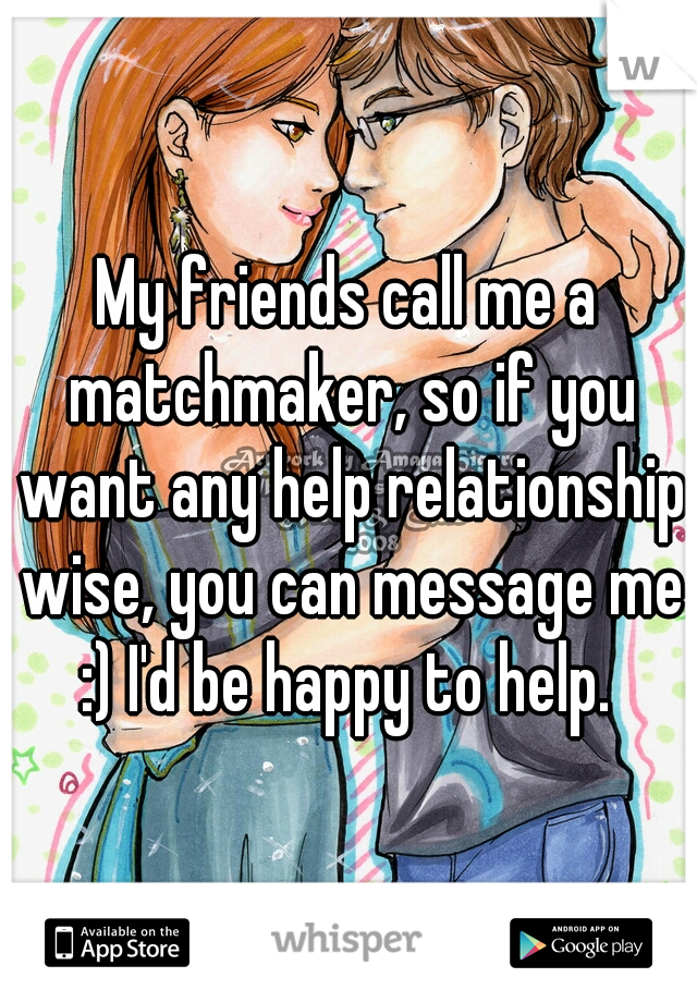 My friends call me a matchmaker, so if you want any help relationship wise, you can message me :) I'd be happy to help. 