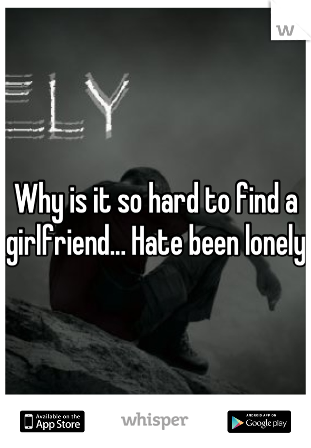 Why is it so hard to find a girlfriend... Hate been lonely 