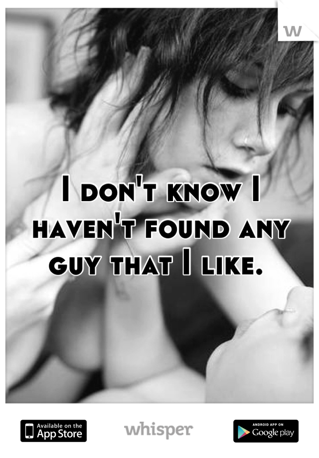I don't know I haven't found any guy that I like. 