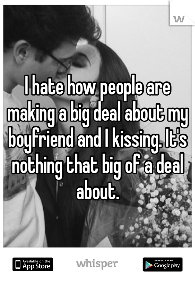 I hate how people are making a big deal about my boyfriend and I kissing. It's nothing that big of a deal about. 