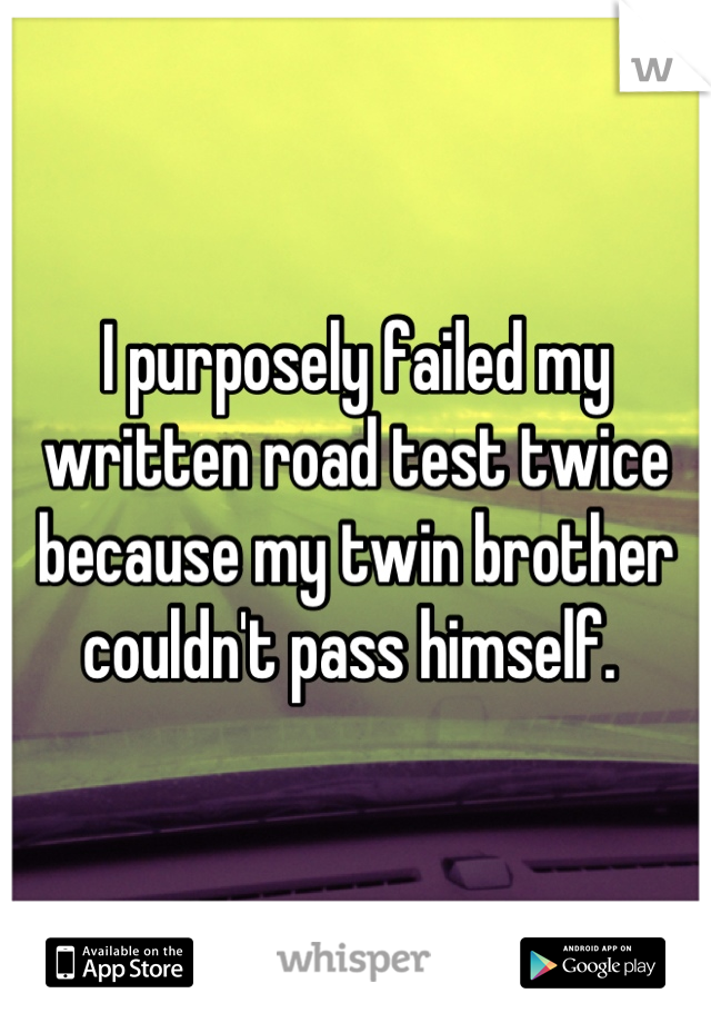 I purposely failed my written road test twice because my twin brother couldn't pass himself. 