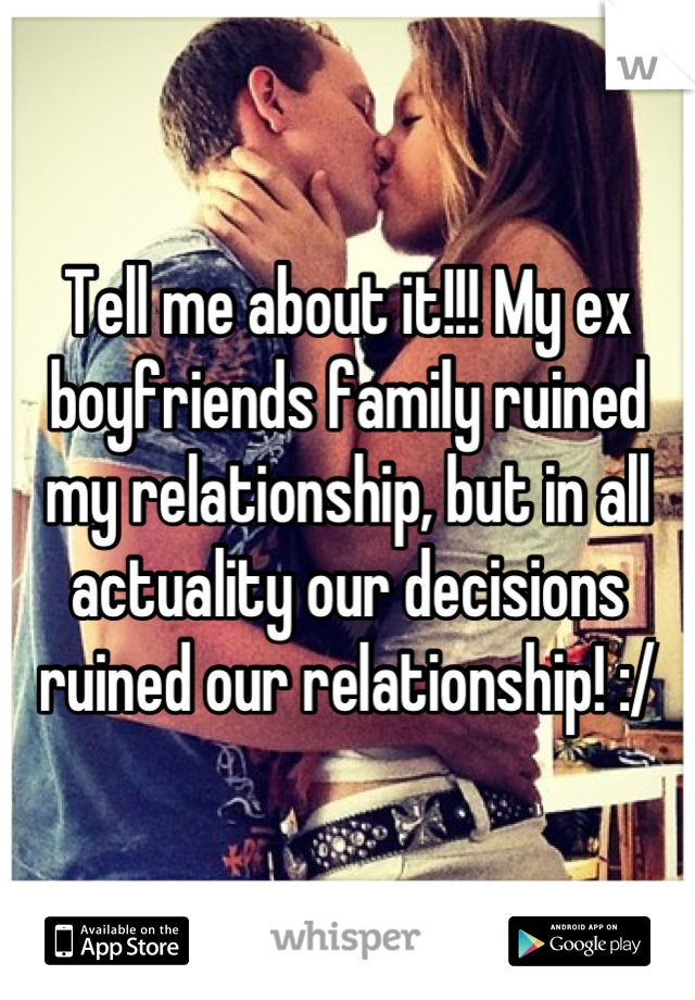 Tell me about it!!! My ex boyfriends family ruined my relationship, but in all actuality our decisions ruined our relationship! :/