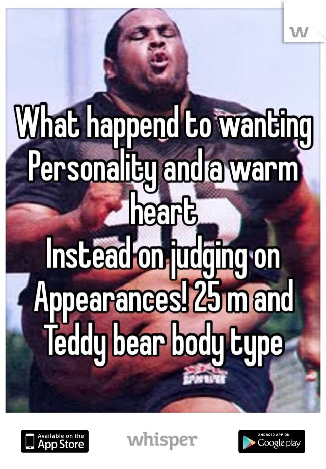 What happend to wanting 
Personality and a warm heart
Instead on judging on
Appearances! 25 m and
Teddy bear body type 