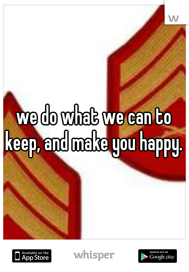 we do what we can to keep, and make you happy. 