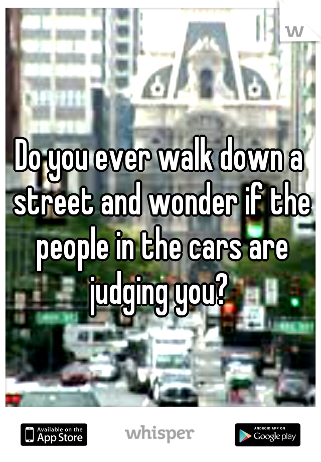 Do you ever walk down a street and wonder if the people in the cars are judging you? 