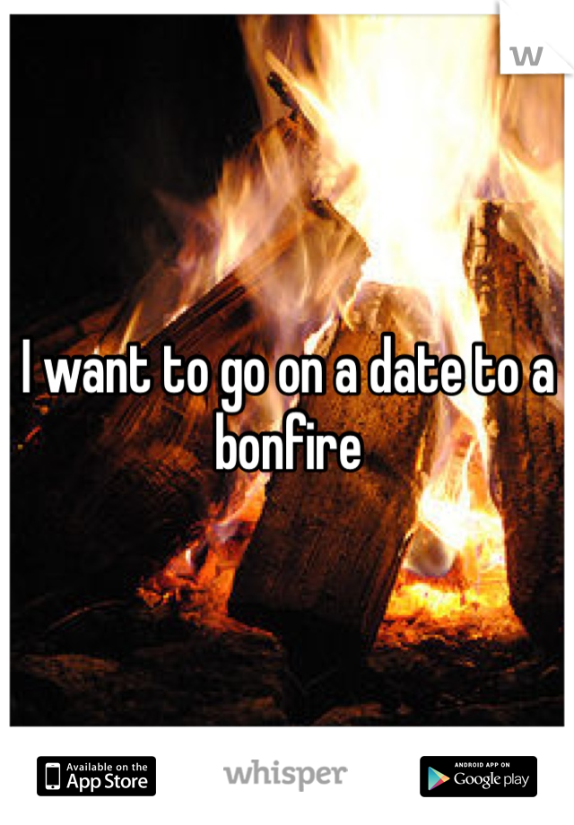 I want to go on a date to a bonfire