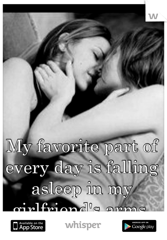My favorite part of every day is falling asleep in my girlfriend's arms. 