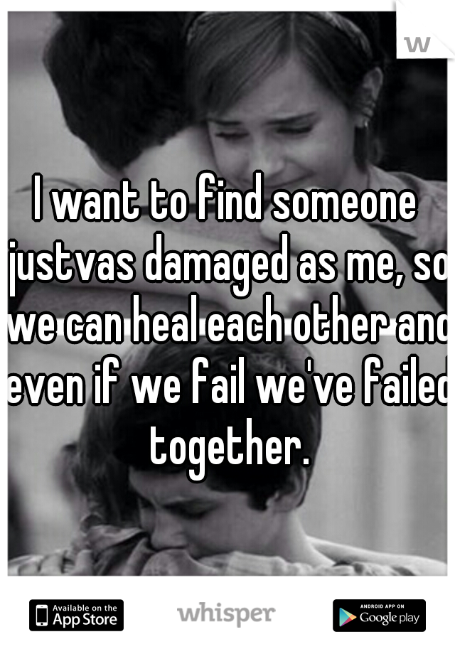 I want to find someone justvas damaged as me, so we can heal each other and even if we fail we've failed together.