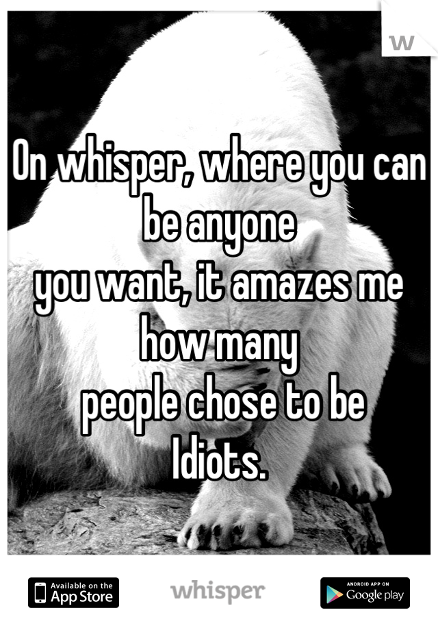 On whisper, where you can be anyone 
you want, it amazes me how many
 people chose to be
Idiots.