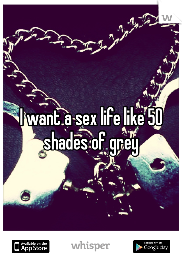 I want a sex life like 50 shades of grey 
