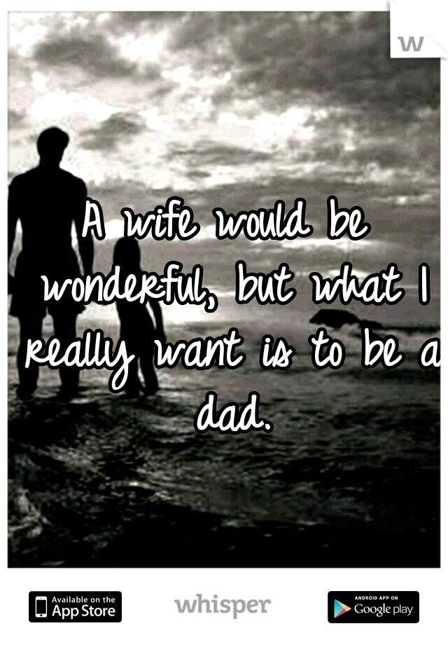 A wife would be wonderful, but what I really want is to be a dad.