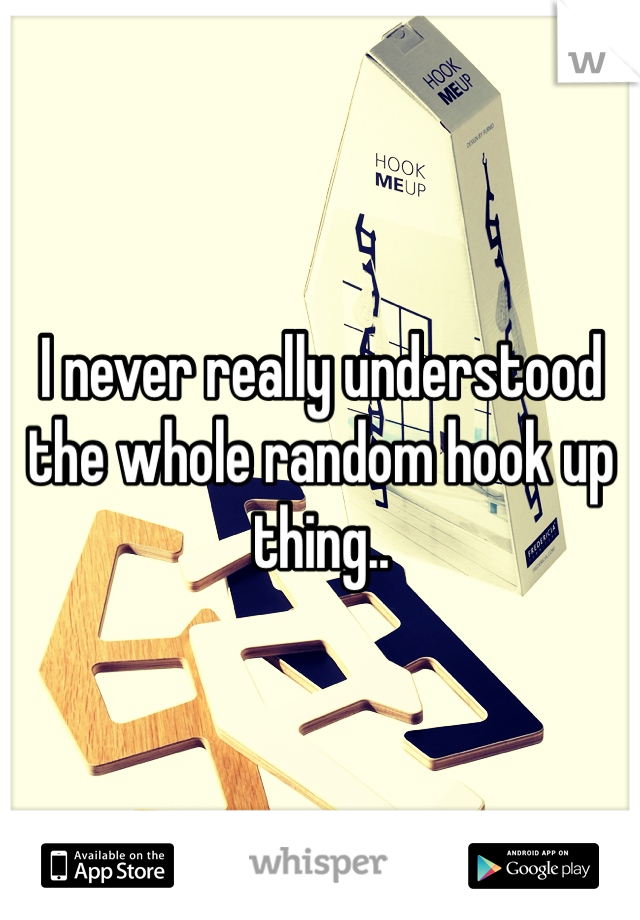 I never really understood the whole random hook up thing..