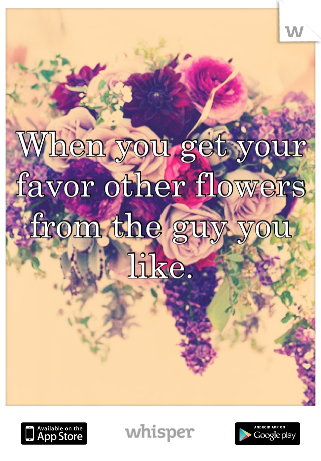 When you get your favor other flowers from the guy you like.