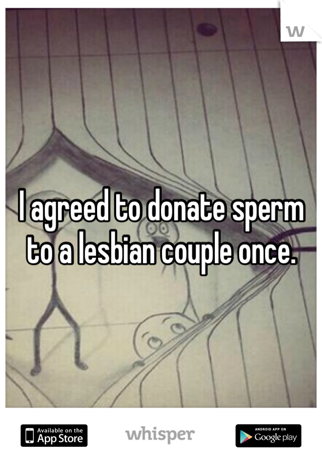 I agreed to donate sperm to a lesbian couple once. 