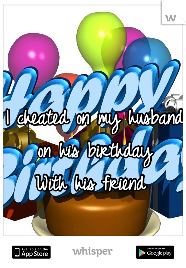 I cheated on my husband on his birthday
With his friend 