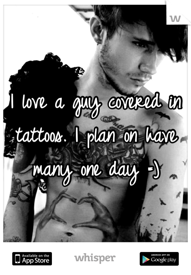 I love a guy covered in tattoos. I plan on have many one day =)