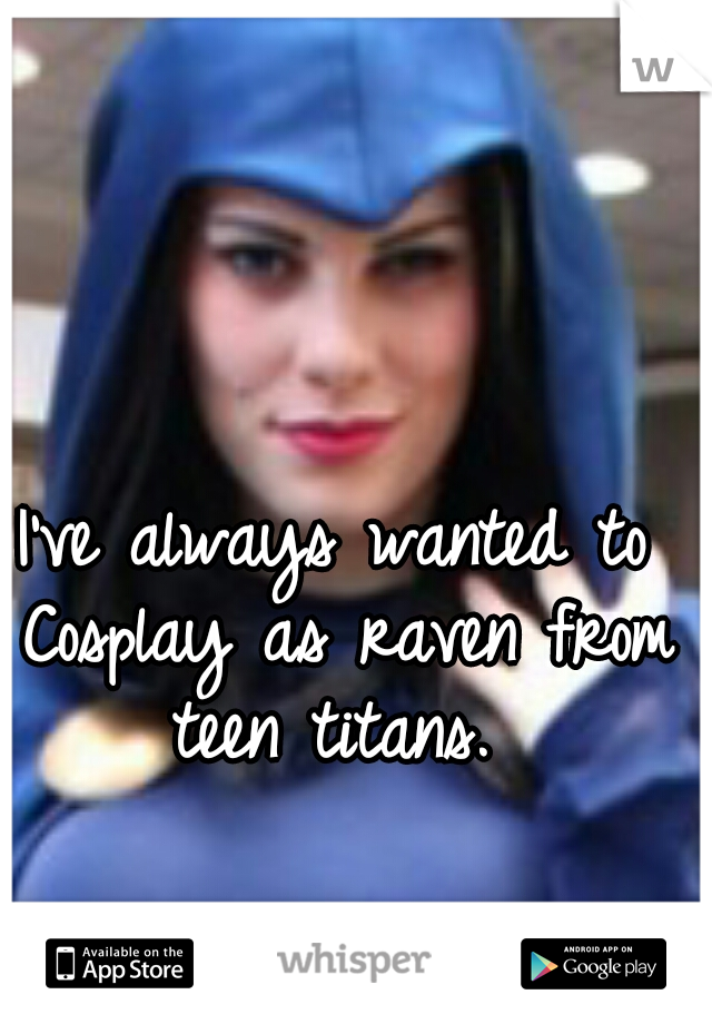 I've always wanted to Cosplay as raven from teen titans. 