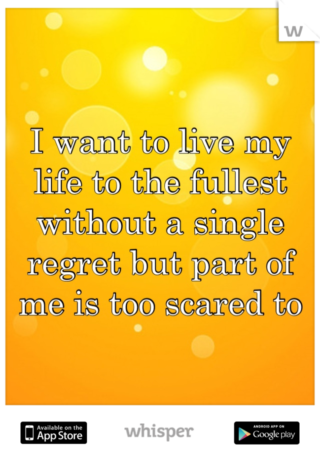 I want to live my life to the fullest without a single regret but part of me is too scared to