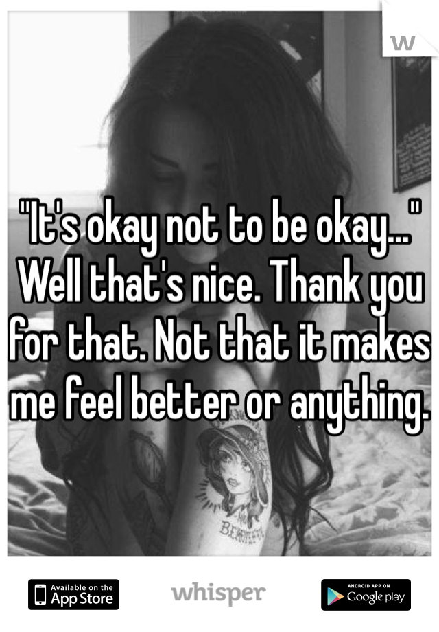"It's okay not to be okay..." Well that's nice. Thank you for that. Not that it makes me feel better or anything.