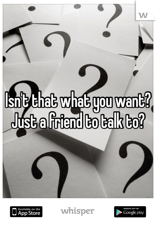 Isn't that what you want? Just a friend to talk to?