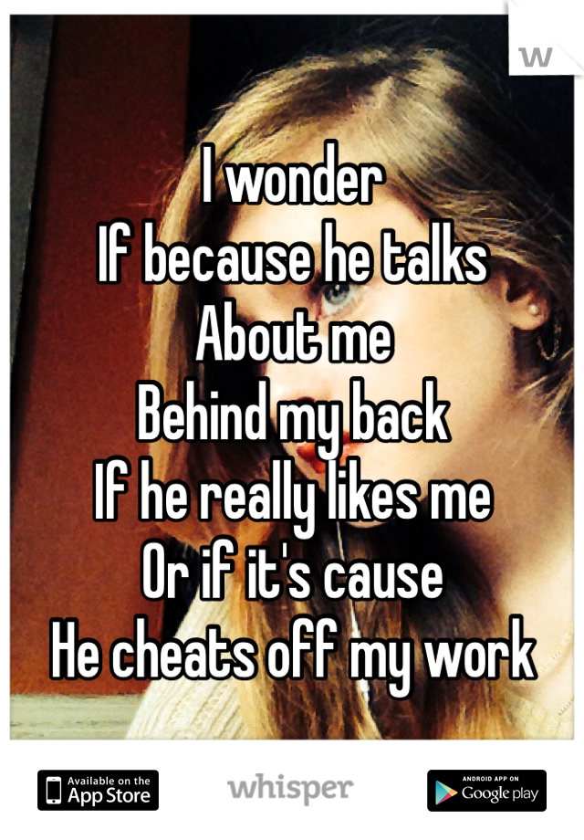 I wonder 
If because he talks
About me
Behind my back
If he really likes me
Or if it's cause 
He cheats off my work 