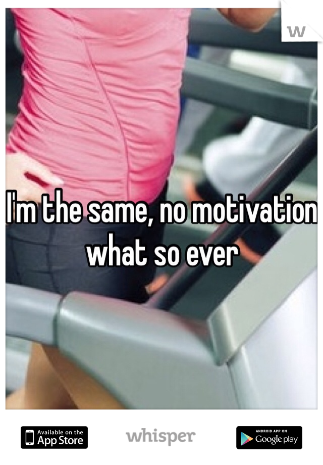I'm the same, no motivation what so ever 