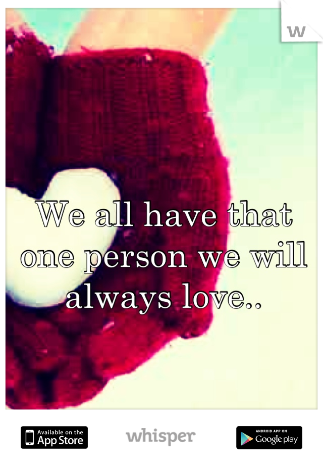 We all have that one person we will always love..