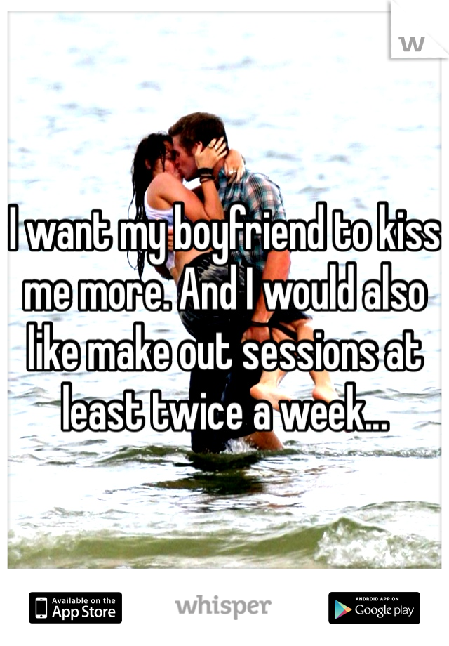 I want my boyfriend to kiss me more. And I would also like make out sessions at least twice a week...