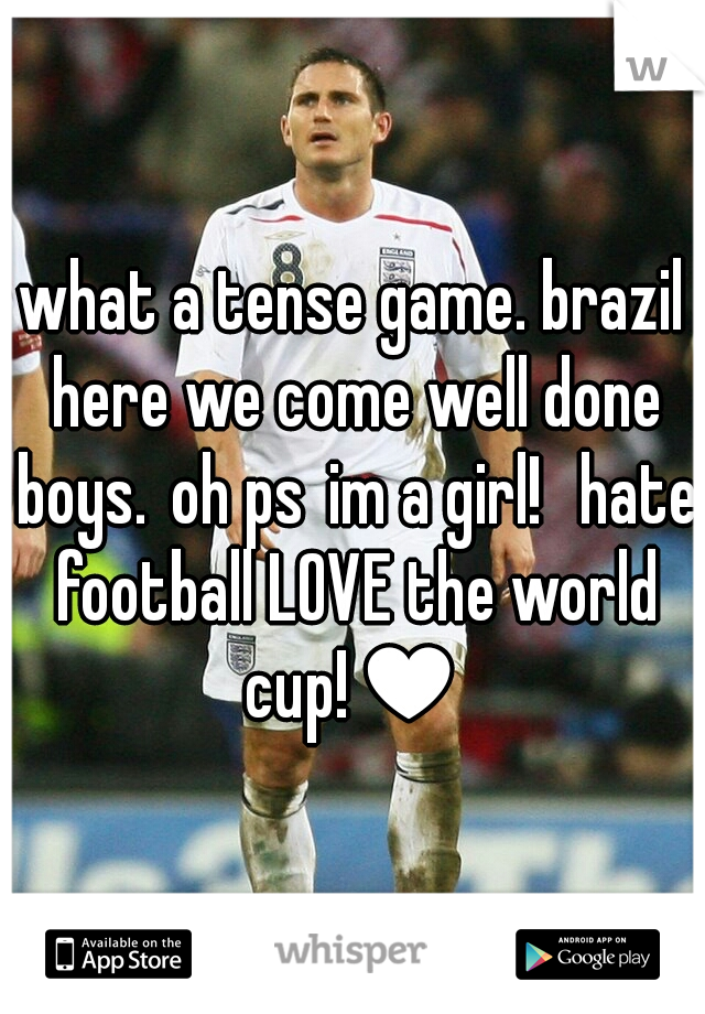 what a tense game. brazil here we come well done boys.
oh ps
im a girl! 
hate football LOVE the world cup!♥