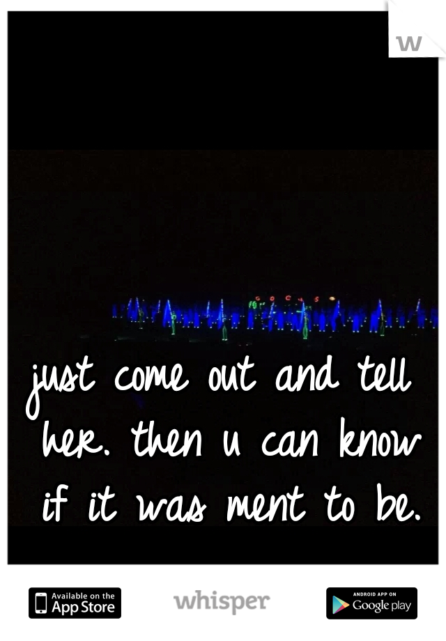 just come out and tell her. then u can know if it was ment to be.