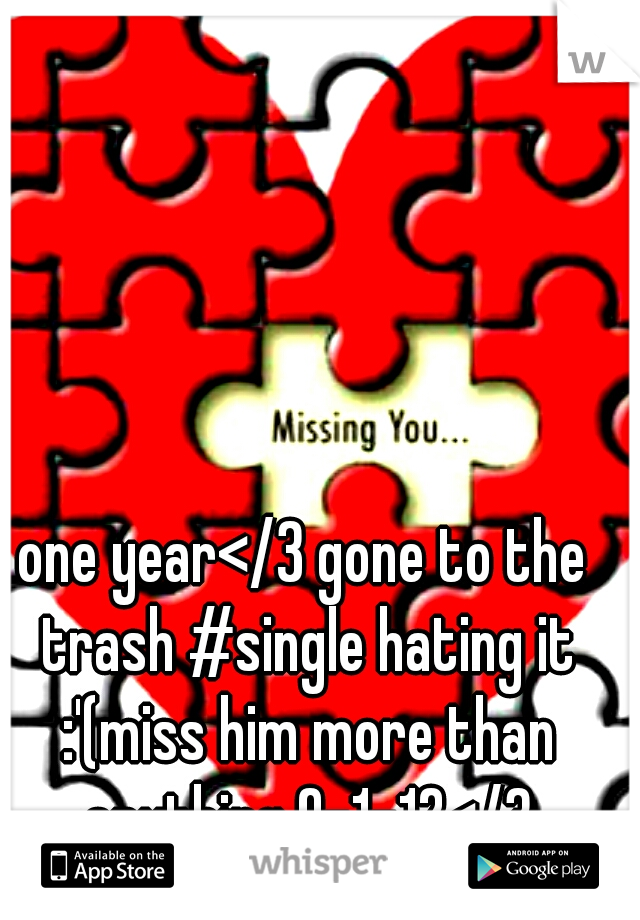 one year</3 gone to the trash #single hating it :'(miss him more than anything 9-1-12</3