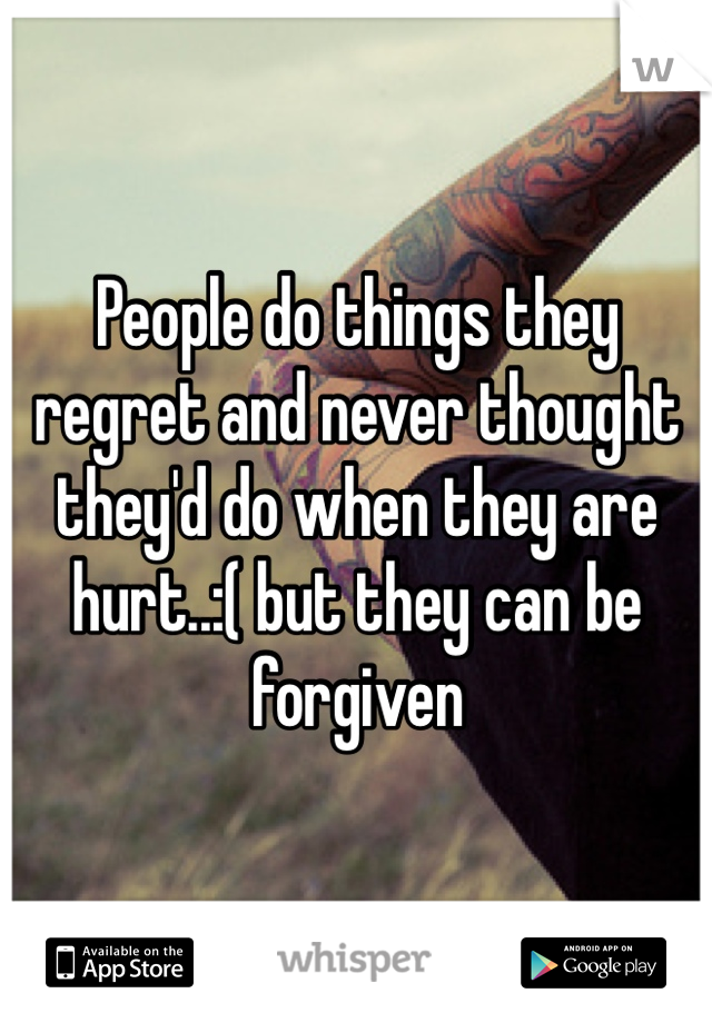 People do things they regret and never thought they'd do when they are hurt..:( but they can be forgiven 