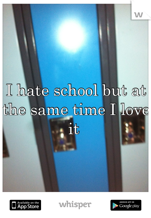 I hate school but at the same time I love it 