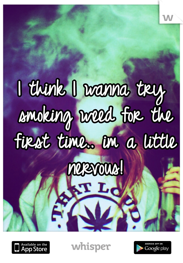 I think I wanna try smoking weed for the first time.. im a little nervous!