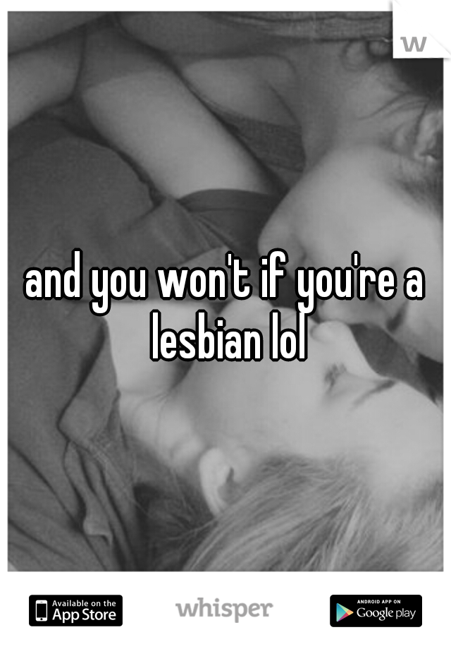and you won't if you're a lesbian lol