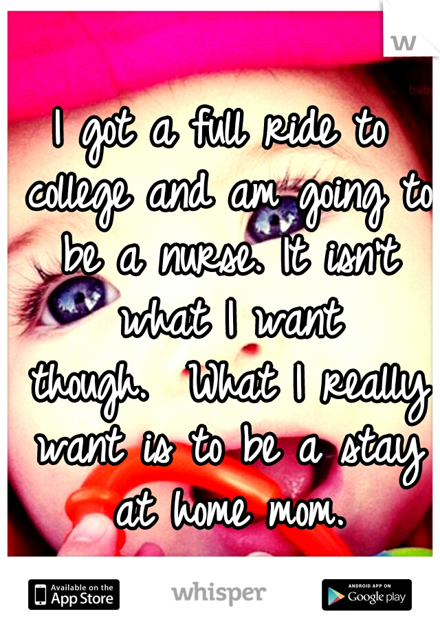I got a full ride to college and am going to be a nurse. It isn't what I want though.

What I really want is to be a stay at home mom.