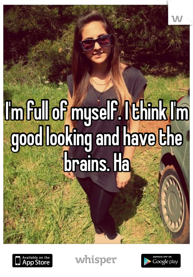 I'm full of myself. I think I'm good looking and have the brains. Ha