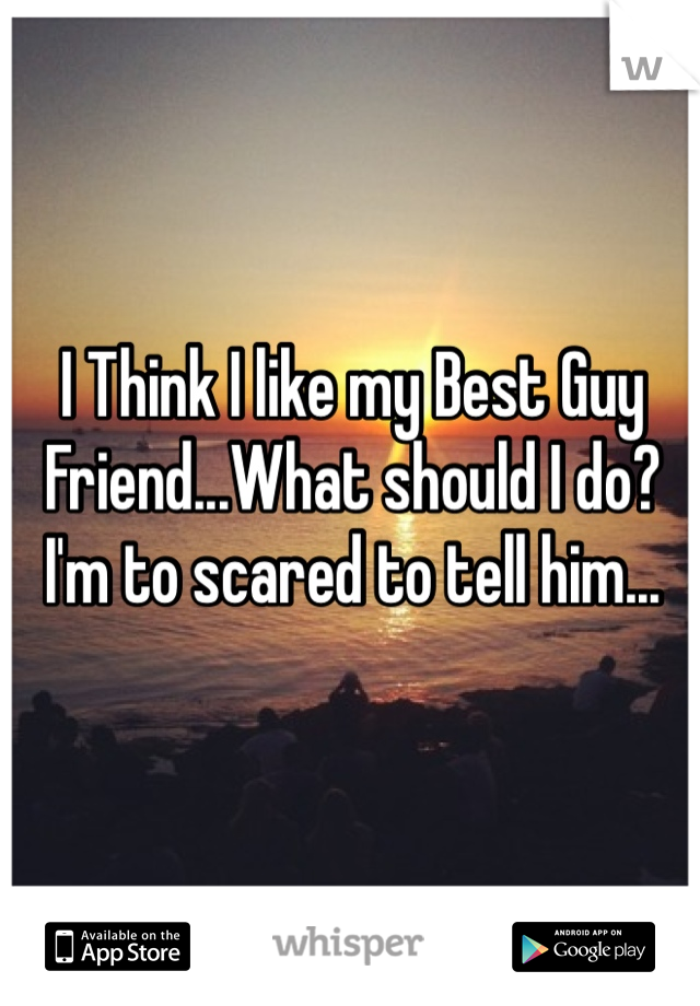 I Think I like my Best Guy Friend...What should I do?
I'm to scared to tell him...