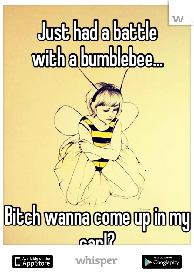 Just had a battle 
with a bumblebee...





Bitch wanna come up in my car!?