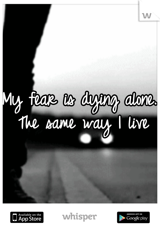 My fear is dying alone. The same way I live
