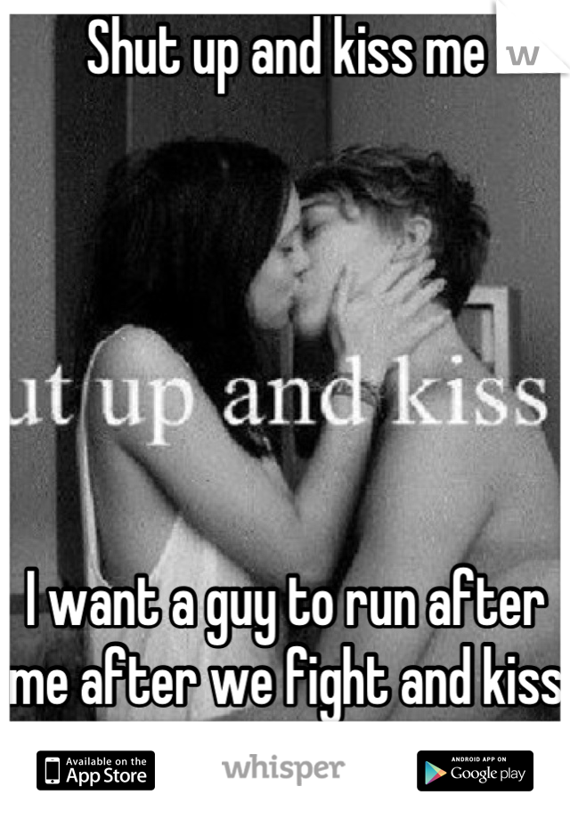 Shut up and kiss me 






I want a guy to run after me after we fight and kiss me! 