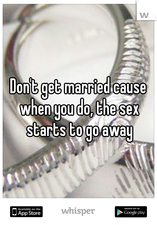 Don't get married cause when you do, the sex starts to go away