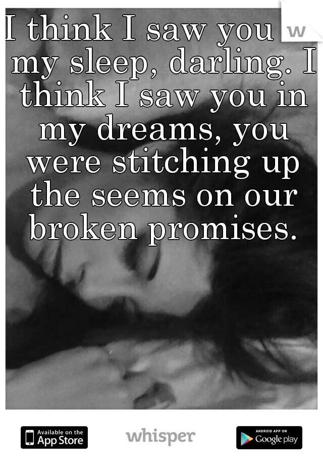 I think I saw you in my sleep, darling. I think I saw you in my dreams, you were stitching up the seems on our broken promises.