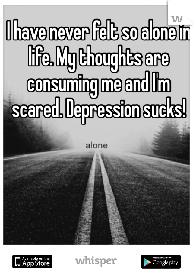 I have never felt so alone in life. My thoughts are consuming me and I'm scared. Depression sucks!