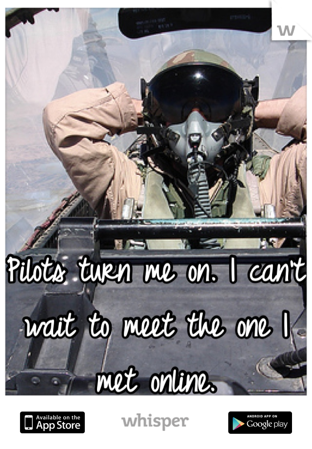 Pilots turn me on. I can't wait to meet the one I met online. 