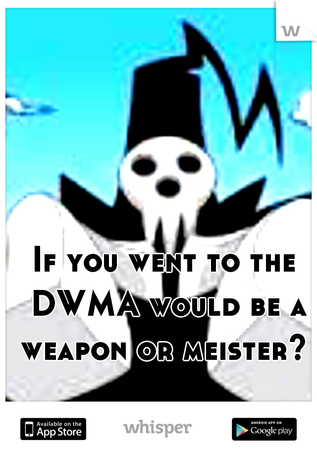 If you went to the DWMA would be a weapon or meister? 