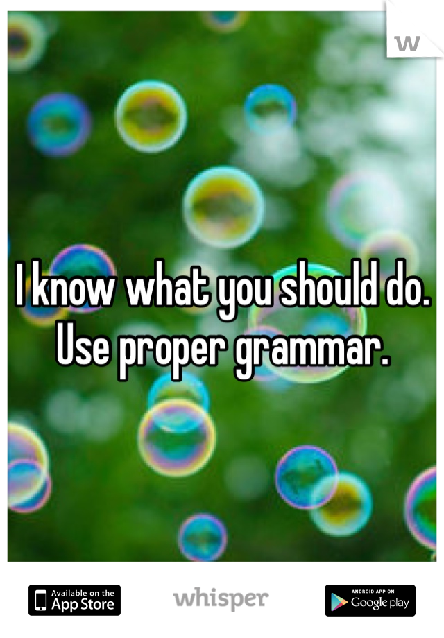I know what you should do. Use proper grammar. 