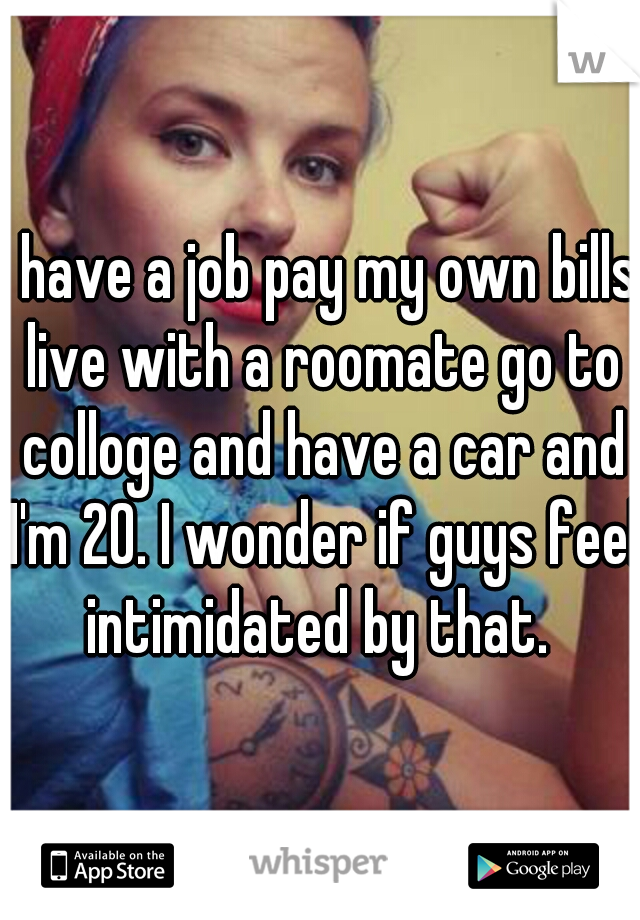 I have a job pay my own bills live with a roomate go to colloge and have a car and I'm 20. I wonder if guys feel intimidated by that. 