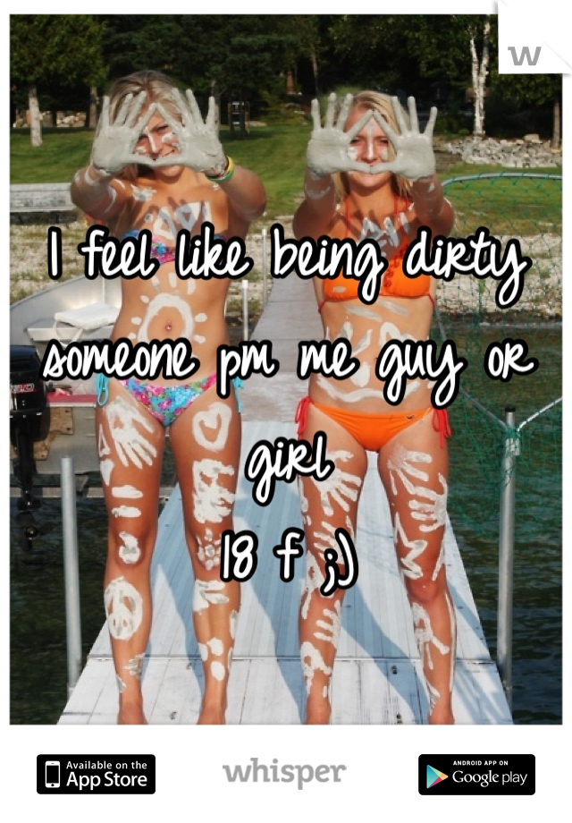 I feel like being dirty someone pm me guy or girl
18 f ;)